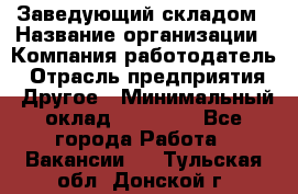 Заведующий складом › Название организации ­ Компания-работодатель › Отрасль предприятия ­ Другое › Минимальный оклад ­ 15 000 - Все города Работа » Вакансии   . Тульская обл.,Донской г.